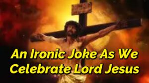 Read more about the article AN IRONIC JOKE AS WE CELEBRATE JESUS CHRIST
