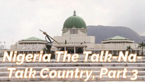 Read more about the article NIGERIA, THE TALK-NA-TALK, AND TALK, AND TALK COUNTRY, PART 3