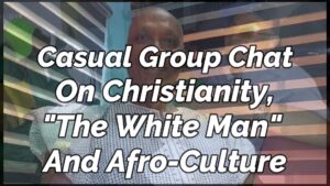 Read more about the article GROUP CHAT ON CHRISTIANITY, “THE WHITE MAN,” AND AFRICAN CULTURE