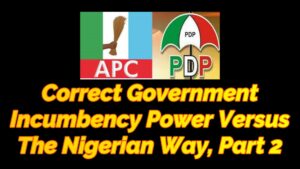 Read more about the article CORRECT GOVERNMENT INCUMBENCY POWER VERSUS THE NIGERIAN WAY, PART 2, PART 2