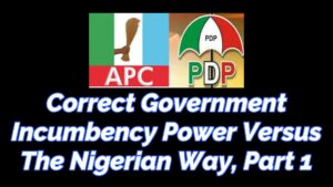 Read more about the article CORRECT GOVERNMENT INCUMBENCY POWER VERSUS THE NIGERIAN WAY, PART 1