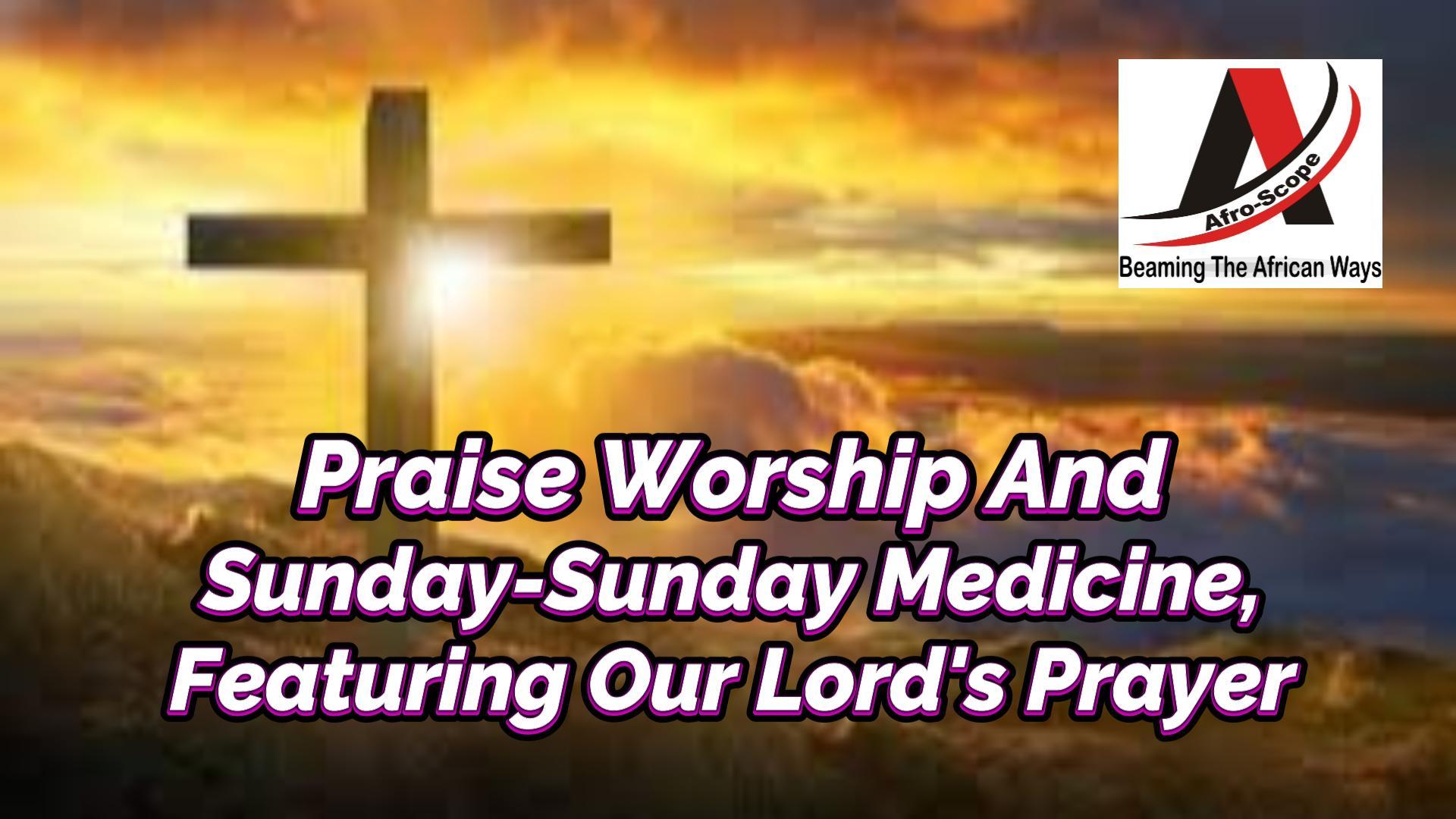 You are currently viewing PRAISE WORSHIP AND SUNDAY-SUNDAY MEDICINE FEATURING OUR LORD’S PRAYER