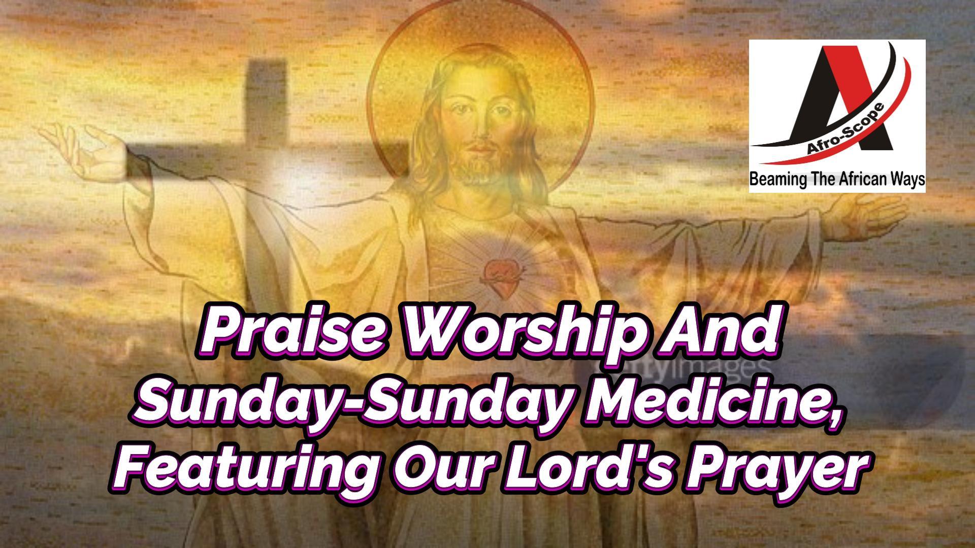 You are currently viewing PRAISE WORSHIP AND SUNDAY-SUNDAY MEDICINE FEATURING OUR LORD’S PRAYER