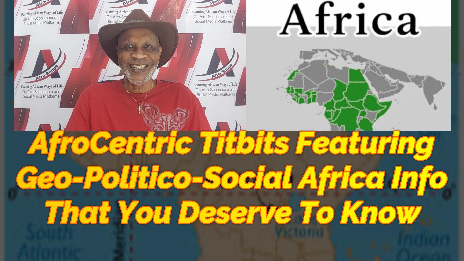 AFROCENTRIC TITBITS FEATURING GEO-POLITICO-SOCIAL AFRICA THAT YOU DESERVE TO KNOW